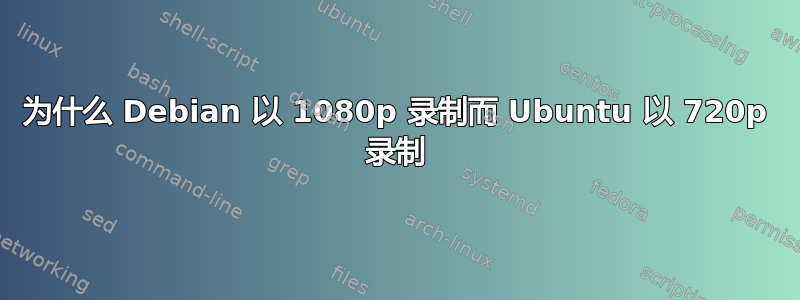 为什么 Debian 以 1080p 录制而 Ubuntu 以 720p 录制