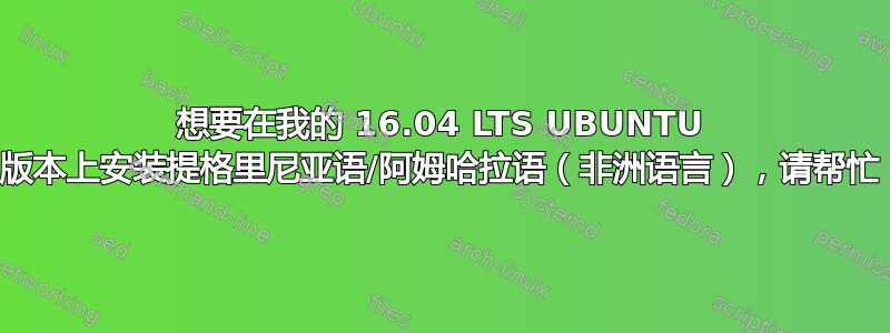 想要在我的 16.04 LTS UBUNTU 版本上安装提格里尼亚语/阿姆哈拉语（非洲语言），请帮忙