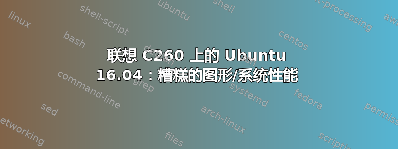 联想 C260 上的 Ubuntu 16.04：糟糕的图形/系统性能