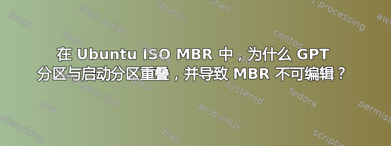 在 Ubuntu ISO MBR 中，为什么 GPT 分区与启动分区重叠，并导致 MBR 不可编辑？