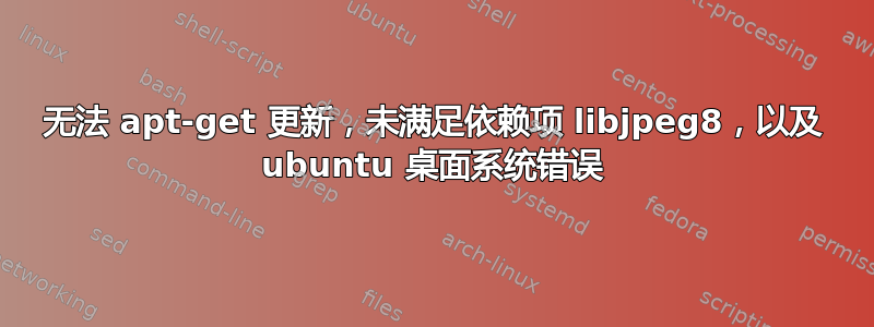 无法 apt-get 更新，未满足依赖项 libjpeg8，以及 ubuntu 桌面系统错误