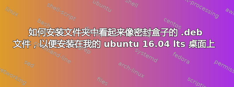 如何安装文件夹中看起来像密封盒子的 .deb 文件，以便安装在我的 ubuntu 16.04 lts 桌面上 