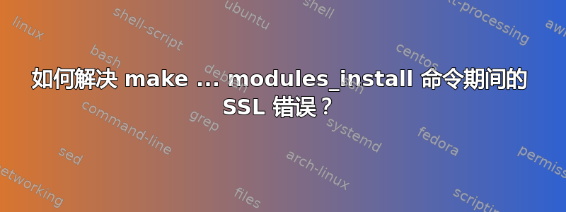 如何解决 make ... modules_install 命令期间的 SSL 错误？