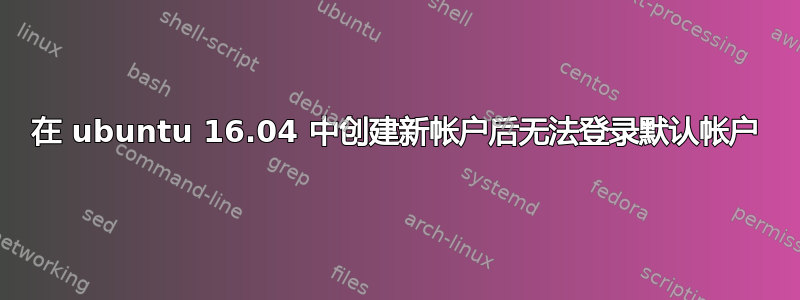 在 ubuntu 16.04 中创建新帐户后无法登录默认帐户