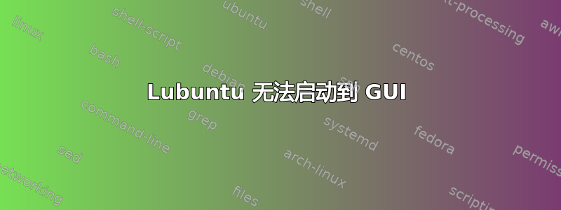 Lubuntu 无法启动到 GUI