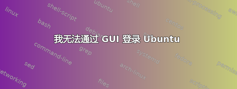 我无法通过 GUI 登录 Ubuntu