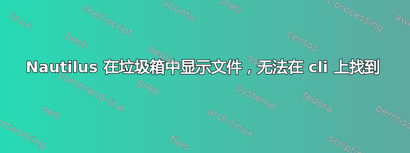 Nautilus 在垃圾箱中显示文件，无法在 cli 上找到