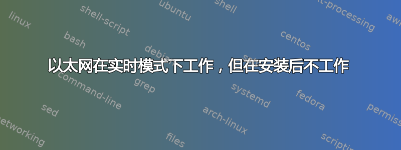 以太网在实时模式下工作，但在安装后不工作