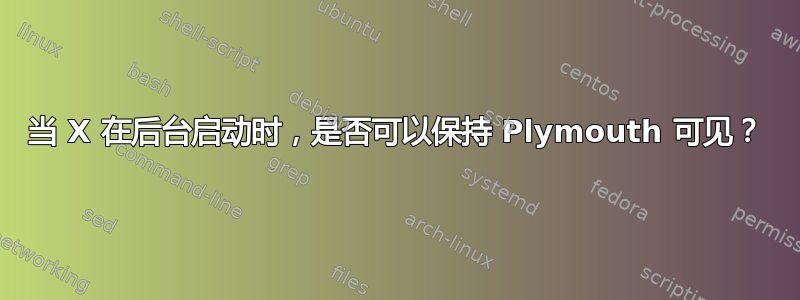 当 X 在后台启动时，是否可以保持 Plymouth 可见？