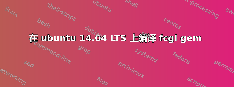 在 ubuntu 14.04 LTS 上编译 fcgi gem