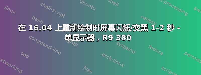 在 16.04 上重新绘制时屏幕闪烁/变黑 1-2 秒 - 单显示器，R9 380 