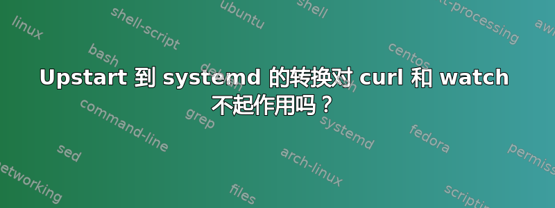 Upstart 到 systemd 的转换对 curl 和 watch 不起作用吗？