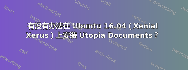 有没有办法在 Ubuntu 16.04（Xenial Xerus）上安装 Utopia Documents？