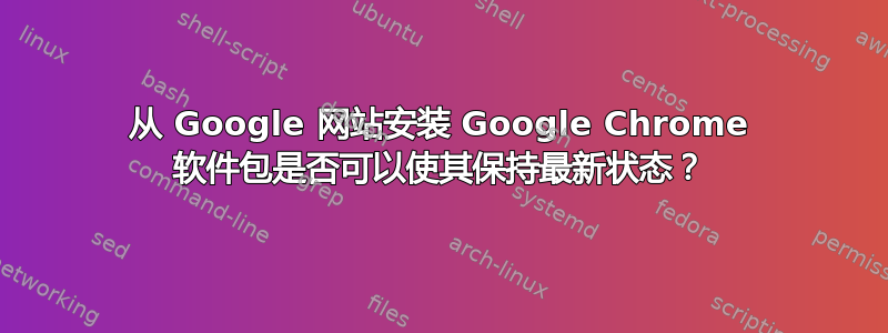 从 Google 网站安装 Google Chrome 软件包是否可以使其保持最新状态？