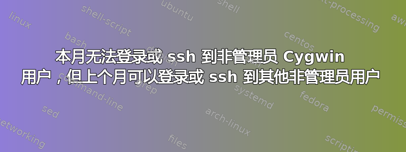 本月无法登录或 ssh 到非管理员 Cygwin 用户，但上个月可以登录或 ssh 到其他非管理员用户