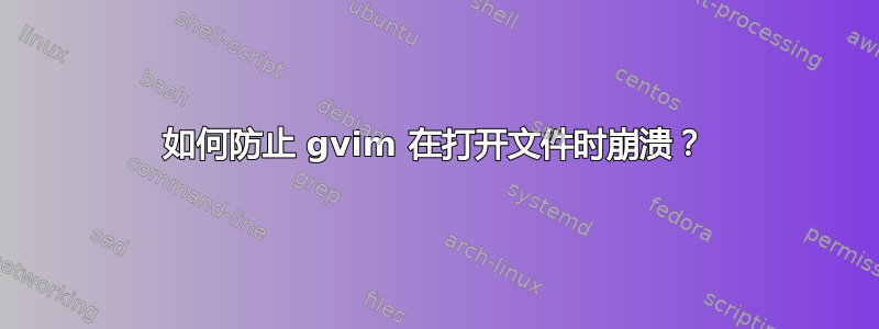 如何防止 gvim 在打开文件时崩溃？