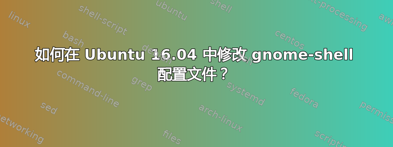 如何在 Ubuntu 16.04 中修改 gnome-shell 配置文件？