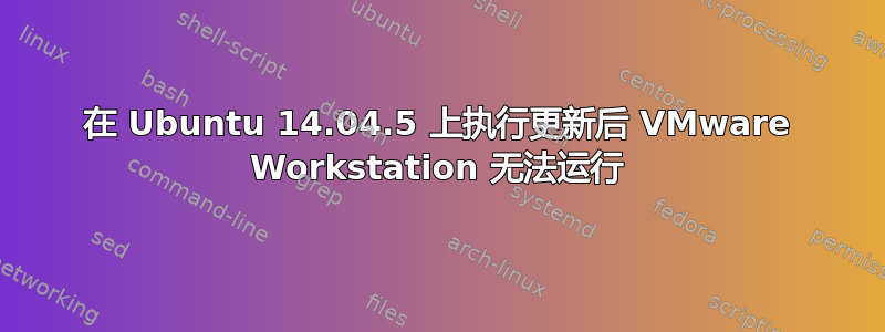 在 Ubuntu 14.04.5 上执行更新后 VMware Workstation 无法运行