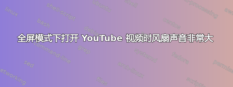 全屏模式下打开 YouTube 视频时风扇声音非常大