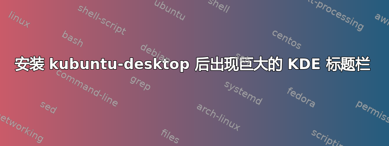 安装 kubuntu-desktop 后出现巨大的 KDE 标题栏