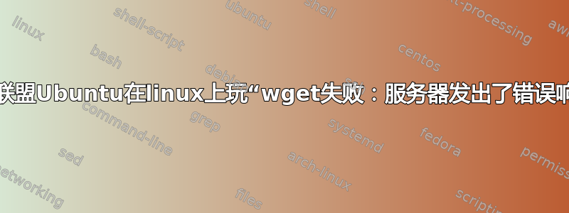 英雄联盟Ubuntu在linux上玩“wget失败：服务器发出了错误响应”