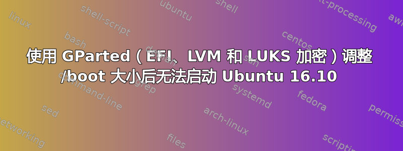 使用 GParted（EFI、LVM 和 LUKS 加密）调整 /boot 大小后无法启动 Ubuntu 16.10