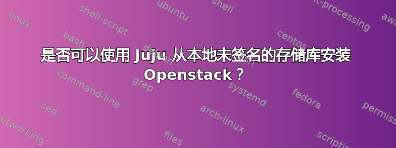 是否可以使用 Juju 从本地未签名的存储库安装 Openstack？