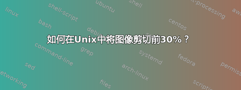 如何在Unix中将图像剪切前30%？