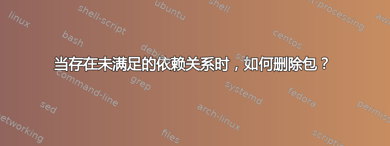 当存在未满足的依赖关系时，如何删除包？