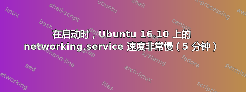 在启动时，Ubuntu 16.10 上的 networking.service 速度非常慢（5 分钟）