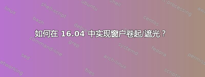 如何在 16.04 中实现窗户卷起/遮光？