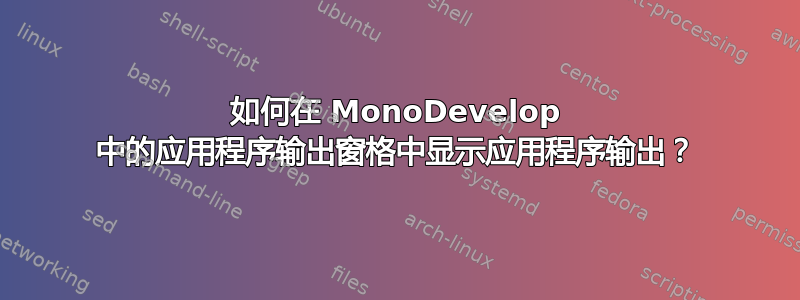 如何在 MonoDevelop 中的应用程序输出窗格中显示应用程序输出？