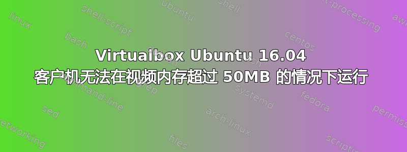 Virtualbox Ubuntu 16.04 客户机无法在视频内存超过 50MB 的情况下运行