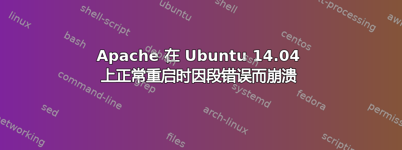 Apache 在 Ubuntu 14.04 上正常重启时因段错误而崩溃