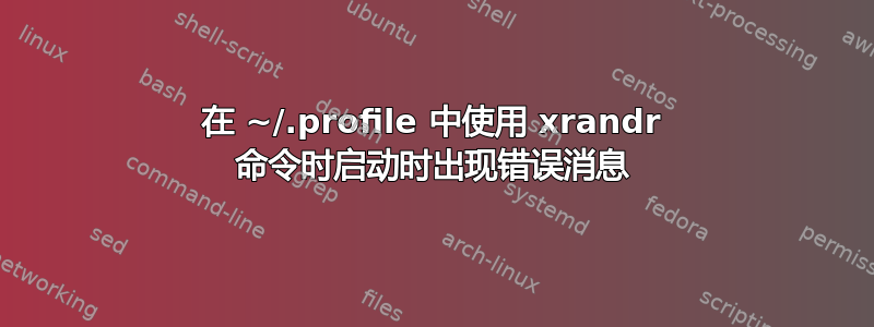 在 ~/.profile 中使用 xrandr 命令时启动时出现错误消息