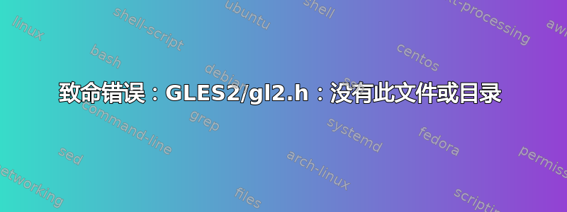 致命错误：GLES2/gl2.h：没有此文件或目录