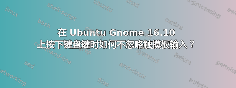 在 Ubuntu Gnome 16.10 上按下键盘键时如何不忽略触摸板输入？