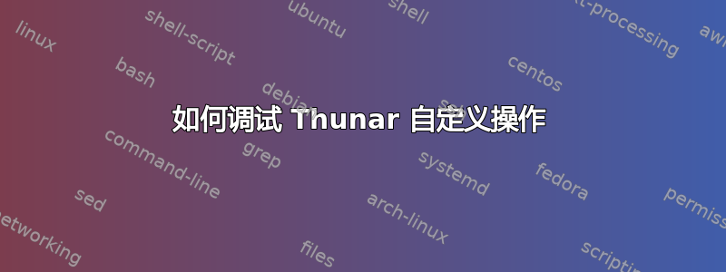 如何调试 Thunar 自定义操作