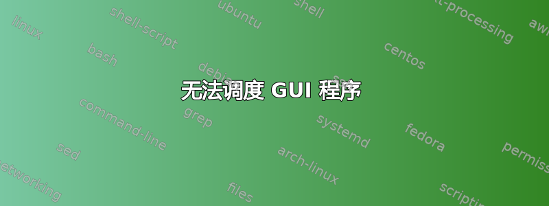 无法调度 GUI 程序