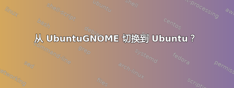 从 UbuntuGNOME 切换到 Ubuntu？