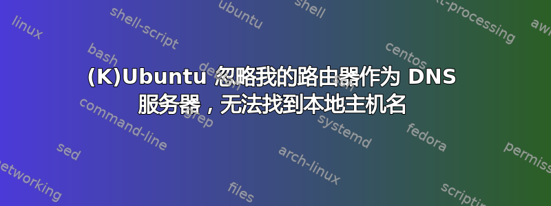 (K)Ubuntu 忽略我的路由器作为 DNS 服务器，无法找到本地主机名