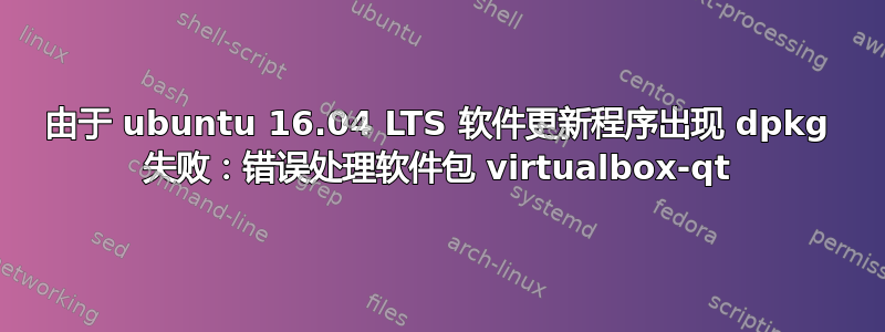 由于 ubuntu 16.04 LTS 软件更新程序出现 dpkg 失败：错误处理软件包 virtualbox-qt