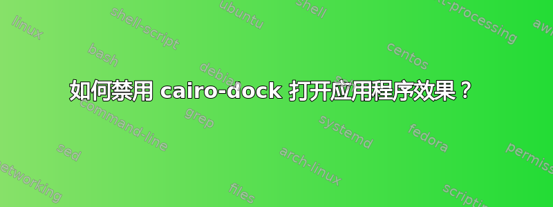 如何禁用 cairo-dock 打开应用程序效果？