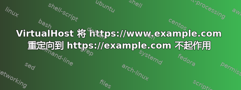 VirtualHost 将 https://www.example.com 重定向到 https://example.com 不起作用