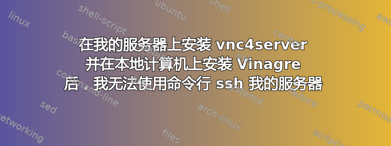 在我的服务器上安装 vnc4server 并在本地计算机上安装 Vinagre 后，我无法使用命令行 ssh 我的服务器