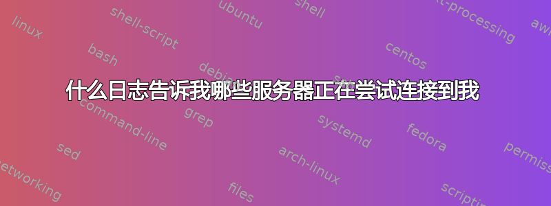 什么日志告诉我哪些服务器正在尝试连接到我