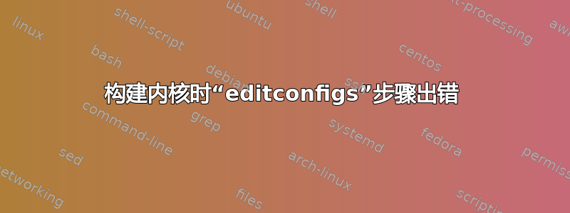 构建内核时“editconfigs”步骤出错