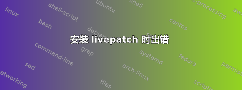 安装 livepatch 时出错