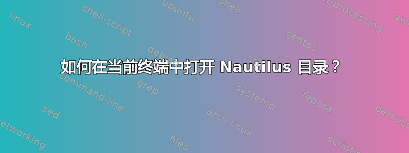 如何在当前终端中打开 Nautilus 目录？