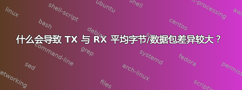 什么会导致 TX 与 RX 平均字节/数据包差异较大？